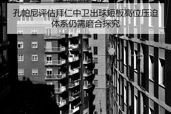 孔帕尼评估拜仁中卫出球短板高位压迫体系仍需磨合探究