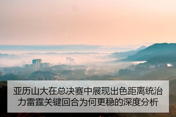 亚历山大在总决赛中展现出色距离统治力雷霆关键回合为何更稳的深度分析