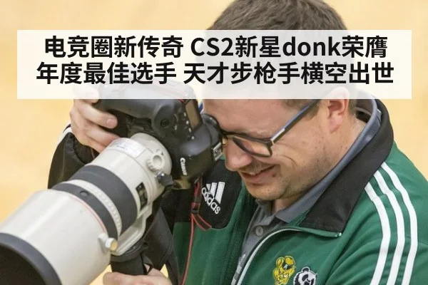 电竞圈新传奇 CS2新星donk荣膺年度最佳选手 天才步枪手横空出世